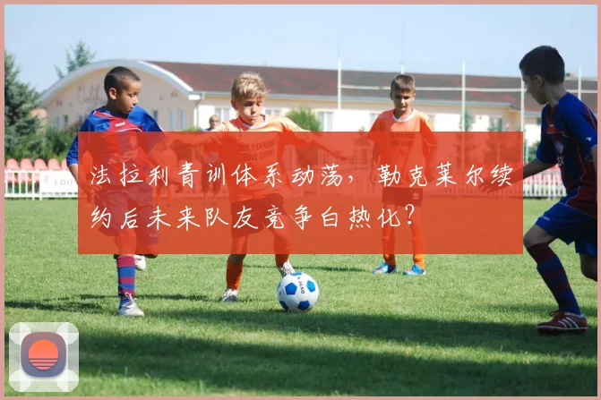法拉利青训体系动荡，勒克莱尔续约后未来队友竞争白热化？