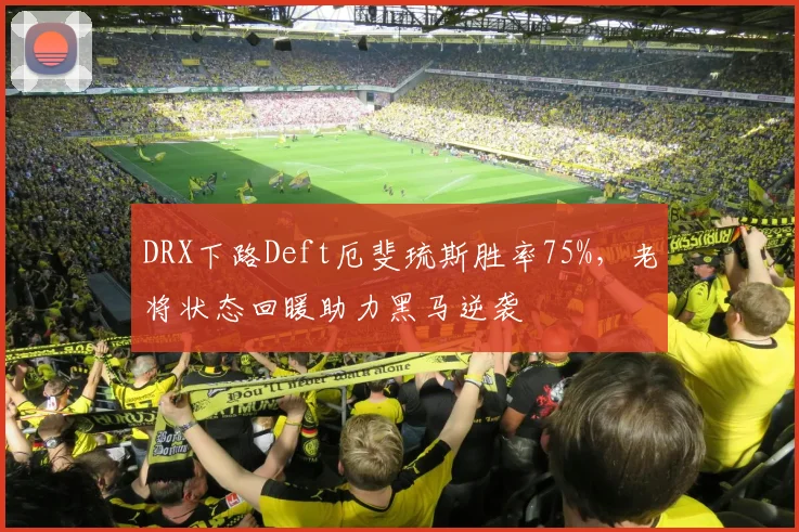 DRX下路Deft厄斐琉斯胜率75%，老将状态回暖助力黑马逆袭
