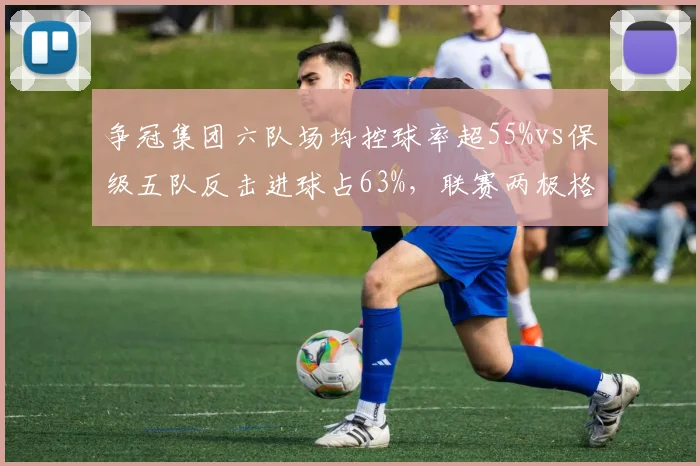 争冠集团六队场均控球率超55%vs保级五队反击进球占63%，联赛两极格局战术分化