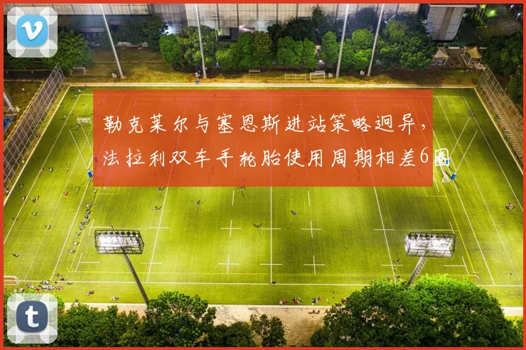勒克莱尔与塞恩斯进站策略迥异，法拉利双车手轮胎使用周期相差6圈