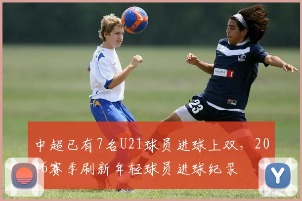 中超已有7名U21球员进球上双，2026赛季刷新年轻球员进球纪录