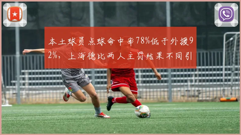 本土球员点球命中率78%低于外援92%，上海德比两人主罚结果不同引发心理素质讨论
