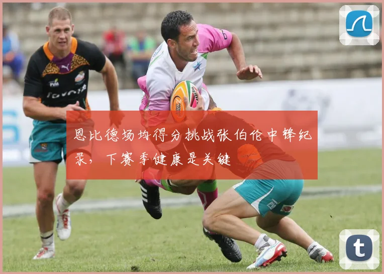 恩比德场均得分挑战张伯伦中锋纪录，下赛季健康是关键