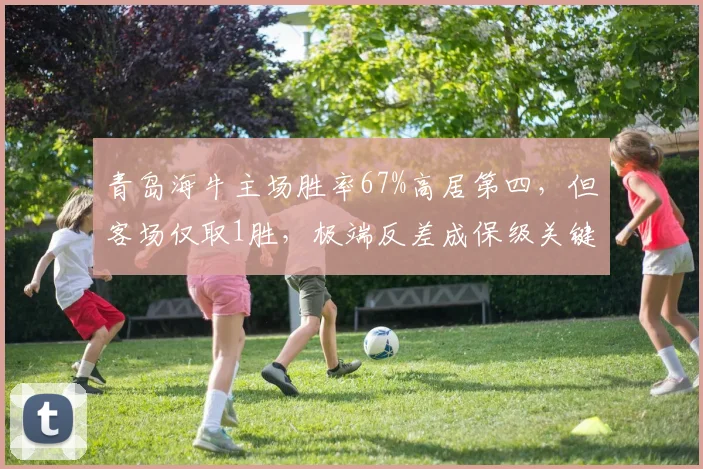 青岛海牛主场胜率67%高居第四，但客场仅取1胜，极端反差成保级关键