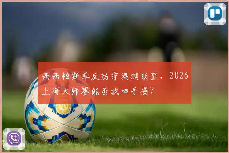 西西帕斯单反防守漏洞明显，2026上海大师赛能否找回手感？
